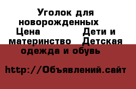 Уголок для новорожденных.  › Цена ­ 2 000 -  Дети и материнство » Детская одежда и обувь   